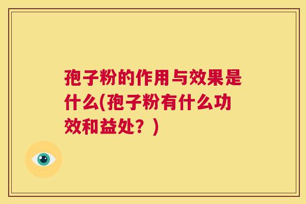 孢子粉的作用与效果是什么(孢子粉有什么功效和益处?) 第1张 孢子粉的作用与效果是什么(孢子粉有什么功效和益处?) 第1张
