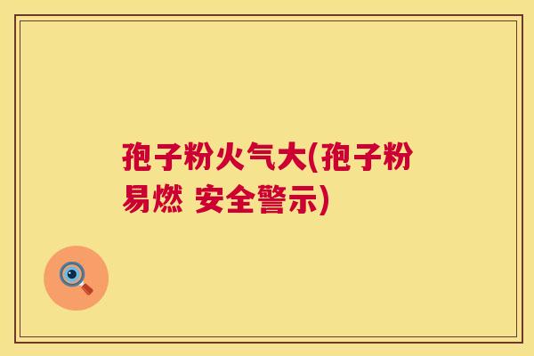孢子粉火气大(孢子粉易燃 安全警示)  第1张