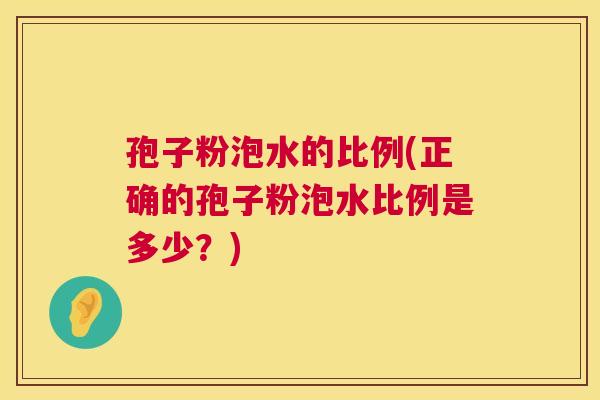 孢子粉泡水的比例(正确的孢子粉泡水比例是多少？)  第1张