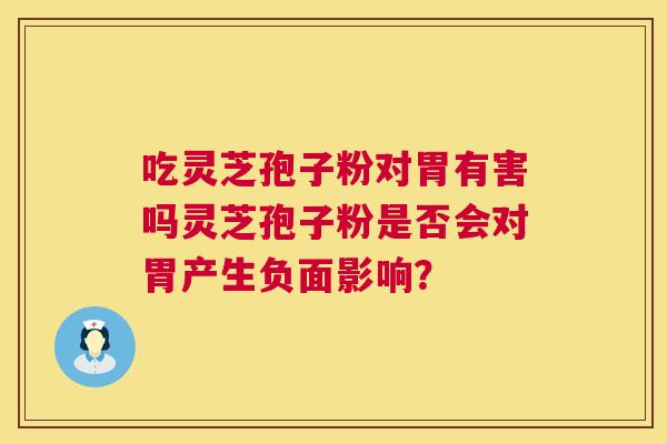 吃灵芝孢子粉对胃有害吗灵芝孢子粉是否会对胃产生负面影响? 第1张 吃灵芝孢子粉对胃有害吗灵芝孢子粉是否会对胃产生负面影响? 第1张