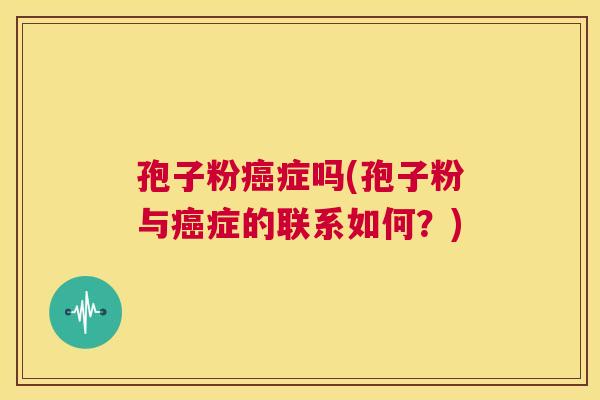 孢子粉癌症吗(孢子粉与癌症的联系如何?) 第1张 孢子粉癌症吗(孢子粉与癌症的联系如何?) 第1张