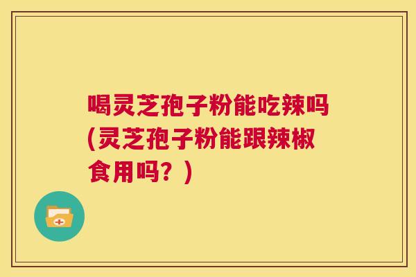 喝灵芝孢子粉能吃辣吗(灵芝孢子粉能跟辣椒食用吗?) 第1张 喝灵芝孢子粉能吃辣吗(灵芝孢子粉能跟辣椒食用吗?) 第1张