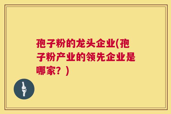 孢子粉的龙头企业(孢子粉产业的领先企业是哪家?) 第1张 孢子粉的龙头企业(孢子粉产业的领先企业是哪家?) 第1张