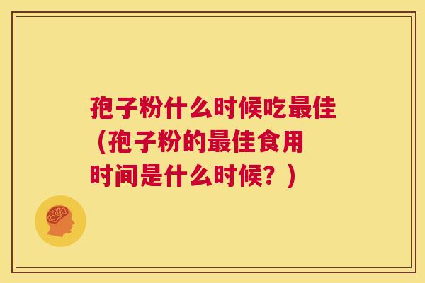 孢子粉什么时候吃最佳 (孢子粉的最佳食用时间是什么时候?) 第1张 孢子粉什么时候吃最佳 (孢子粉的最佳食用时间是什么时候?) 第1张