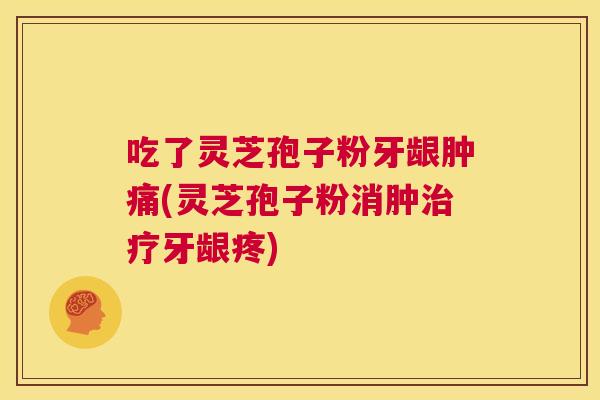 吃了灵芝孢子粉牙龈肿痛(灵芝孢子粉消肿治疗牙龈疼) 第1张 吃了灵芝孢子粉牙龈肿痛(灵芝孢子粉消肿治疗牙龈疼) 第1张