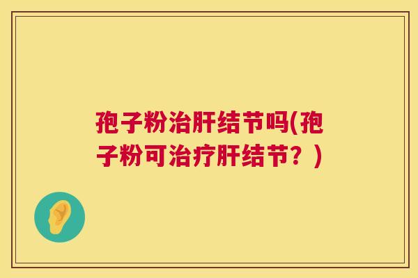 孢子粉治肝结节吗(孢子粉可治疗肝结节?) 第1张 孢子粉治肝结节吗(孢子粉可治疗肝结节?) 第1张