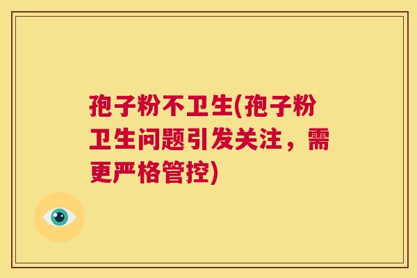 孢子粉不卫生(孢子粉卫生问题引发关注,需更严格管控) 第1张 孢子粉不卫生(孢子粉卫生问题引发关注,需更严格管控) 第1张