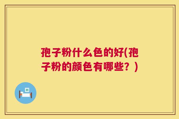 孢子粉什么色的好(孢子粉的颜色有哪些?) 第1张 孢子粉什么色的好(孢子粉的颜色有哪些?) 第1张