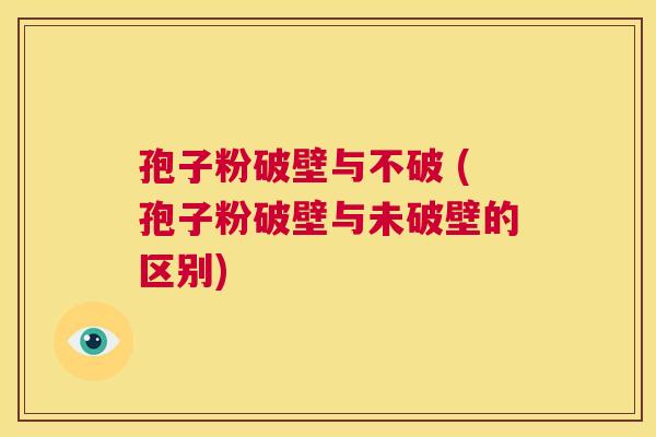 孢子粉破壁与不破 (孢子粉破壁与未破壁的区别) 第1张 孢子粉破壁与不破 (孢子粉破壁与未破壁的区别) 第1张