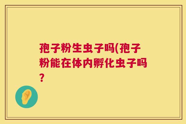 孢子粉生虫子吗(孢子粉能在体内孵化虫子吗? 第1张 孢子粉生虫子吗(孢子粉能在体内孵化虫子吗? 第1张