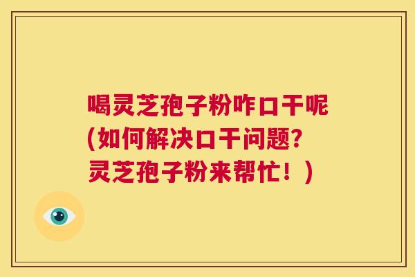 喝灵芝孢子粉咋口干呢(如何解决口干问题?灵芝孢子粉来帮忙!) 第1张 喝灵芝孢子粉咋口干呢(如何解决口干问题?灵芝孢子粉来帮忙!) 第1张
