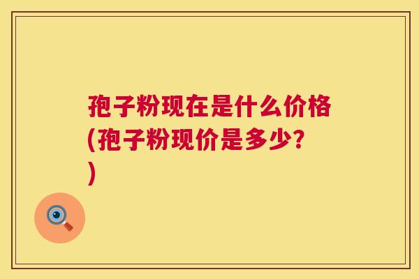 孢子粉现在是什么价格(孢子粉现价是多少?) 第1张 孢子粉现在是什么价格(孢子粉现价是多少?) 第1张