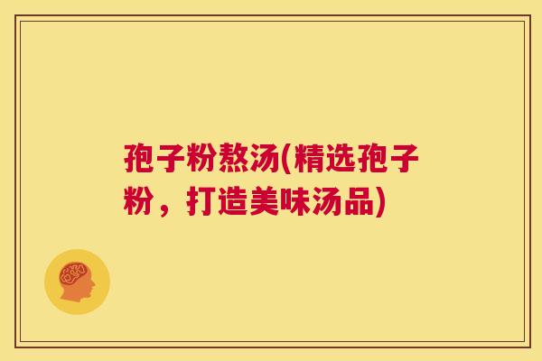 孢子粉熬汤(精选孢子粉,打造美味汤品) 第1张 孢子粉熬汤(精选孢子粉,打造美味汤品) 第1张