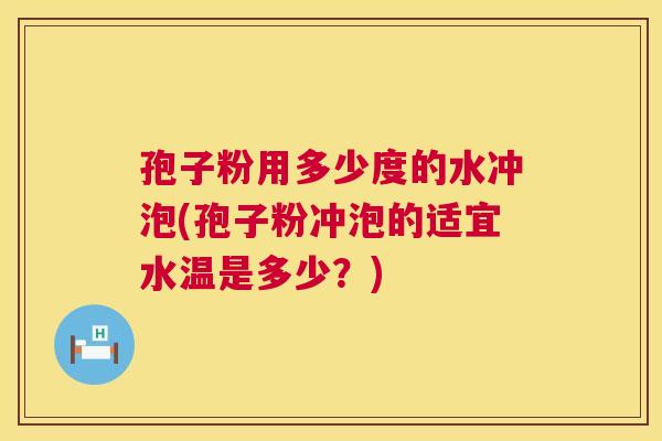 孢子粉用多少度的水冲泡(孢子粉冲泡的适宜水温是多少？)  第1张