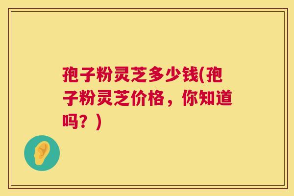 孢子粉灵芝多少钱(孢子粉灵芝价格,你知道吗?) 第1张 孢子粉灵芝多少钱(孢子粉灵芝价格,你知道吗?) 第1张