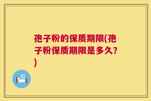 孢子粉的保质期限(孢子粉保质期限是多久?) 第1张 孢子粉的保质期限(孢子粉保质期限是多久?) 第1张