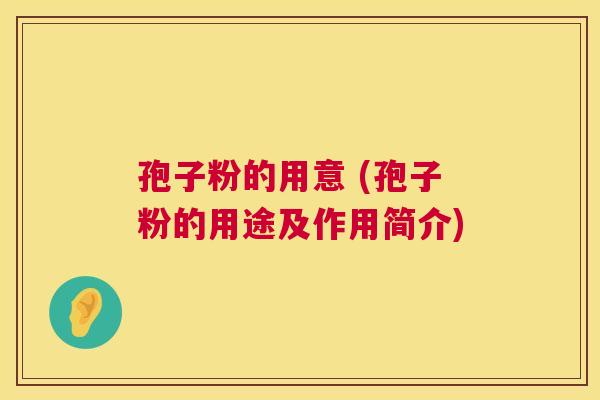 孢子粉的用意 (孢子粉的用途及作用简介) 第1张 孢子粉的用意 (孢子粉的用途及作用简介) 第1张