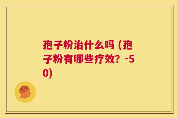 孢子粉治什么吗 (孢子粉有哪些疗效？-50)  第1张