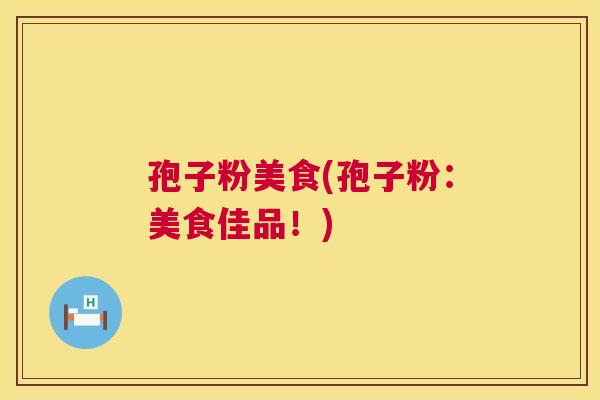 孢子粉美食(孢子粉:美食佳品!) 第1张 孢子粉美食(孢子粉:美食佳品!) 第1张