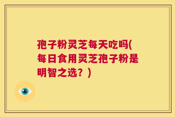 孢子粉灵芝每天吃吗(每日食用灵芝孢子粉是明智之选？)  第1张