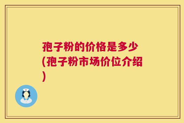 孢子粉的价格是多少 (孢子粉市场价位介绍)  第1张