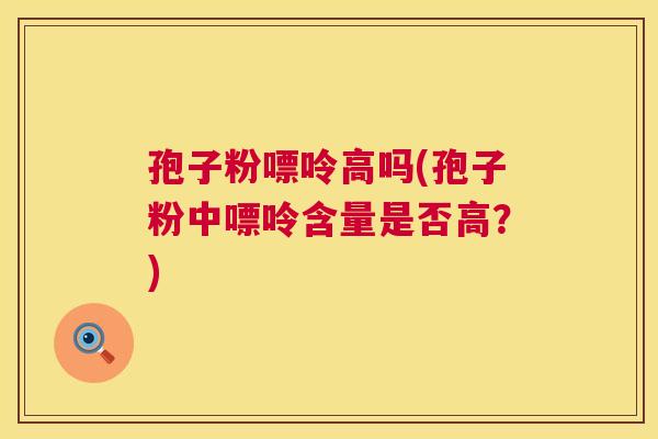 孢子粉嘌呤高吗(孢子粉中嘌呤含量是否高?) 第1张 孢子粉嘌呤高吗(孢子粉中嘌呤含量是否高?) 第1张