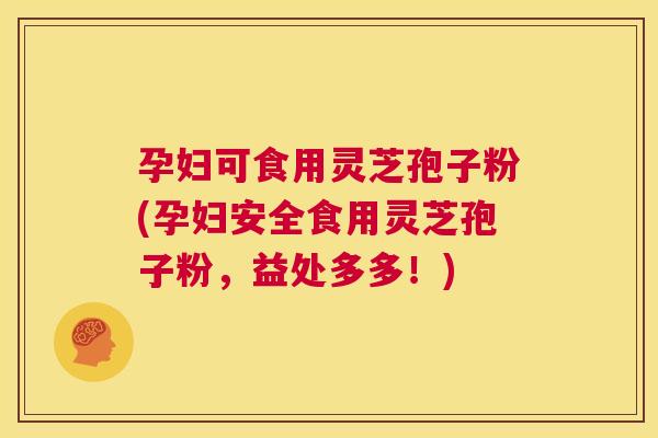 孕妇可食用灵芝孢子粉(孕妇安全食用灵芝孢子粉,益处多多!) 第1张 孕妇可食用灵芝孢子粉(孕妇安全食用灵芝孢子粉,益处多多!) 第1张