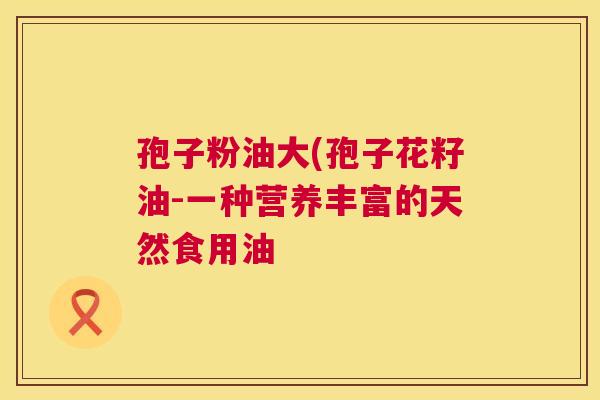 孢子粉油大(孢子花籽油-一种营养丰富的天然食用油 第1张 孢子粉油大(孢子花籽油-一种营养丰富的天然食用油 第1张