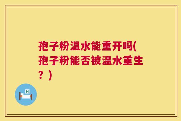 孢子粉温水能重开吗(孢子粉能否被温水重生?) 第1张 孢子粉温水能重开吗(孢子粉能否被温水重生?) 第1张