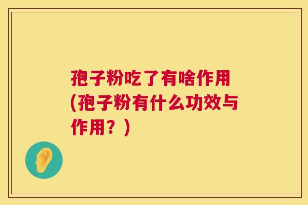 孢子粉吃了有啥作用 (孢子粉有什么功效与作用?) 第1张 孢子粉吃了有啥作用 (孢子粉有什么功效与作用?) 第1张