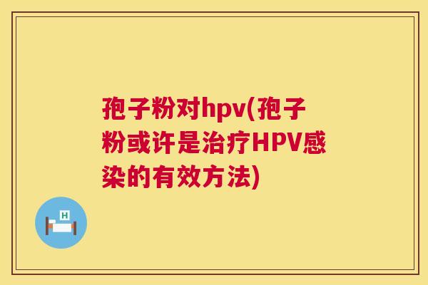 孢子粉对hpv(孢子粉或许是治疗HPV感染的有效方法) 第1张 孢子粉对hpv(孢子粉或许是治疗HPV感染的有效方法) 第1张