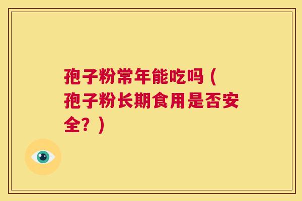 孢子粉常年能吃吗 (孢子粉长期食用是否安全?) 第1张 孢子粉常年能吃吗 (孢子粉长期食用是否安全?) 第1张