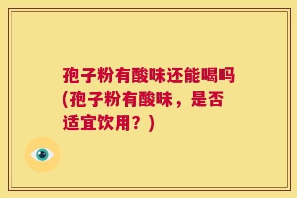 孢子粉有酸味还能喝吗(孢子粉有酸味,是否适宜饮用?) 第1张 孢子粉有酸味还能喝吗(孢子粉有酸味,是否适宜饮用?) 第1张