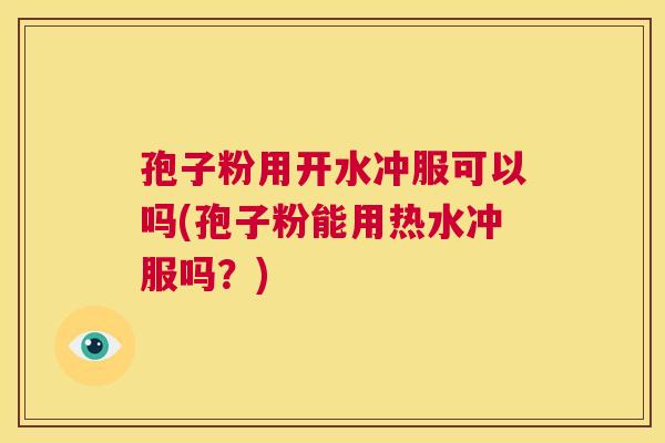 孢子粉用开水冲服可以吗(孢子粉能用热水冲服吗？)  第1张