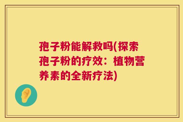 孢子粉能解救吗(探索孢子粉的疗效:植物营养素的全新疗法) 第1张 孢子粉能解救吗(探索孢子粉的疗效:植物营养素的全新疗法) 第1张