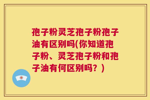 孢子粉灵芝孢子粉孢子油有区别吗(你知道孢子粉、灵芝孢子粉和孢子油有何区别吗?) 第1张 孢子粉灵芝孢子粉孢子油有区别吗(你知道孢子粉、灵芝孢子粉和孢子油有何区别吗?) 第1张