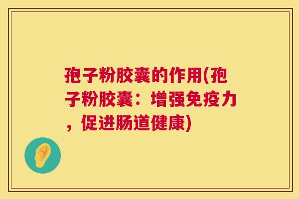 孢子粉胶囊的作用(孢子粉胶囊:增强免疫力,促进肠道健康) 第1张 孢子粉胶囊的作用(孢子粉胶囊:增强免疫力,促进肠道健康) 第1张