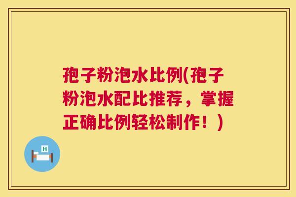 孢子粉泡水比例(孢子粉泡水配比推荐,掌握正确比例轻松制作!) 第1张 孢子粉泡水比例(孢子粉泡水配比推荐,掌握正确比例轻松制作!) 第1张