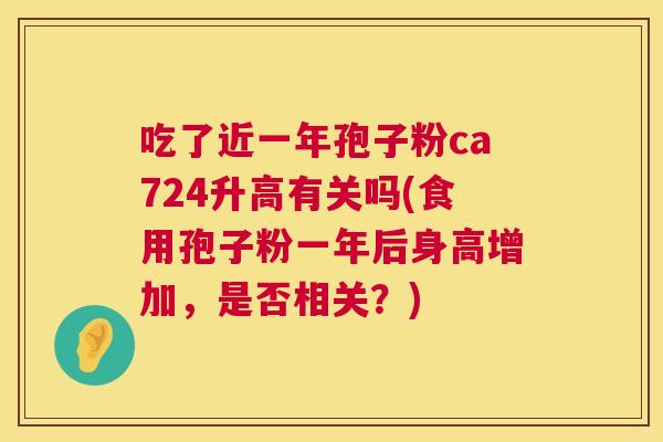 吃了近一年孢子粉ca724升高有关吗(食用孢子粉一年后身高增加,是否相关?) 第1张 吃了近一年孢子粉ca724升高有关吗(食用孢子粉一年后身高增加,是否相关?) 第1张