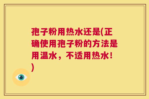 孢子粉用热水还是(正确使用孢子粉的方法是用温水，不适用热水！)  第1张