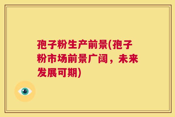 孢子粉生产前景(孢子粉市场前景广阔,未来发展可期) 第1张 孢子粉生产前景(孢子粉市场前景广阔,未来发展可期) 第1张