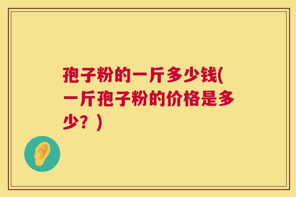 孢子粉的一斤多少钱(一斤孢子粉的价格是多少?) 第1张 孢子粉的一斤多少钱(一斤孢子粉的价格是多少?) 第1张
