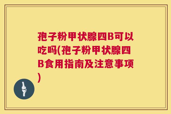 孢子粉甲状腺四B可以吃吗(孢子粉甲状腺四B食用指南及注意事项) 第1张 孢子粉甲状腺四B可以吃吗(孢子粉甲状腺四B食用指南及注意事项) 第1张