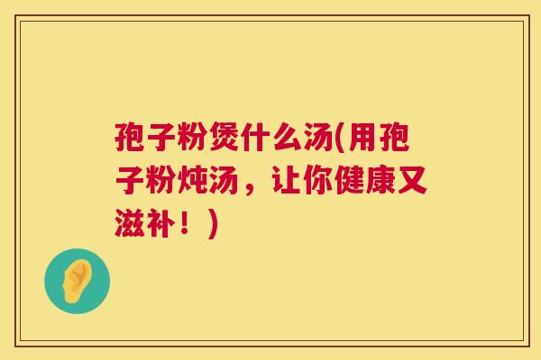 孢子粉煲什么汤(用孢子粉炖汤，让你健康又滋补！)  第1张