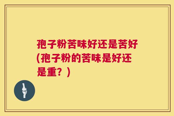 孢子粉苦味好还是苦好(孢子粉的苦味是好还是重？)  第1张