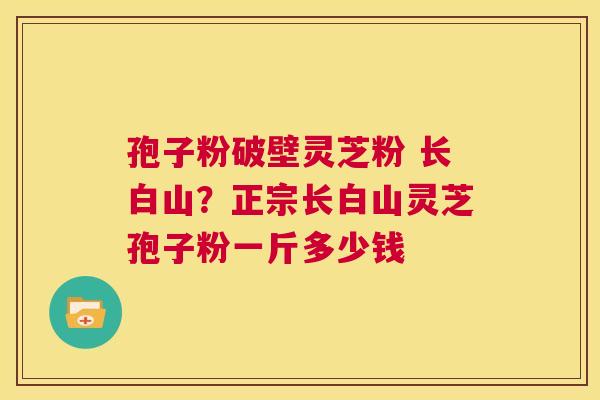 孢子粉破壁灵芝粉 长白山?正宗长白山灵芝孢子粉一斤多少钱 第1张 孢子粉破壁灵芝粉 长白山?正宗长白山灵芝孢子粉一斤多少钱 第1张