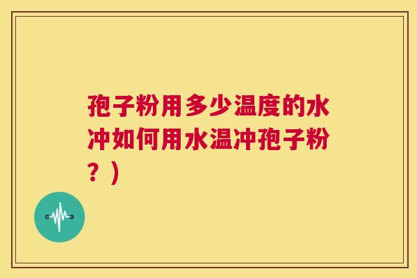 孢子粉用多少温度的水冲如何用水温冲孢子粉?) 第1张 孢子粉用多少温度的水冲如何用水温冲孢子粉?) 第1张
