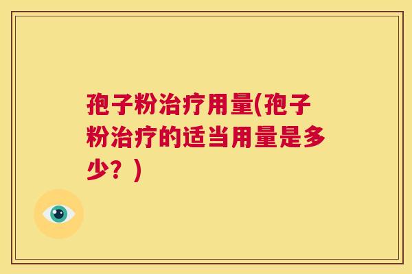孢子粉治疗用量(孢子粉治疗的适当用量是多少？)  第1张