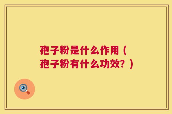 孢子粉是什么作用 (孢子粉有什么功效?) 第1张 孢子粉是什么作用 (孢子粉有什么功效?) 第1张