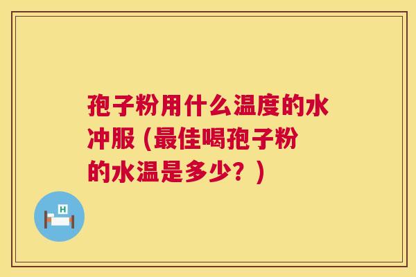 孢子粉用什么温度的水冲服 (最佳喝孢子粉的水温是多少?) 第1张 孢子粉用什么温度的水冲服 (最佳喝孢子粉的水温是多少?) 第1张